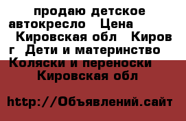 продаю детское автокресло › Цена ­ 1 000 - Кировская обл., Киров г. Дети и материнство » Коляски и переноски   . Кировская обл.